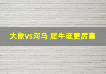 大象vs河马 犀牛谁更厉害